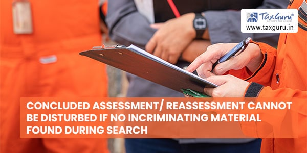 Concluded assessment/ reassessment cannot be disturbed if no incriminating material found during search