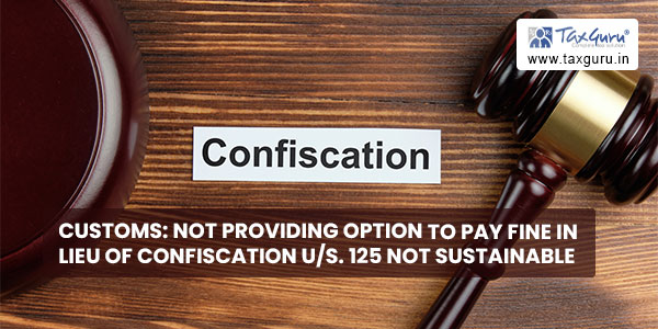 Customs Not providing option to pay fine in lieu of confiscation Us. 125 not sustainable