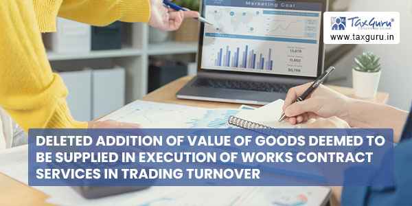 Deleted addition of value of goods deemed to be supplied in execution of works contract services in trading turnover