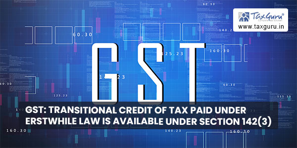 GST Transitional credit of tax paid under erstwhile law is available under section 142(3)