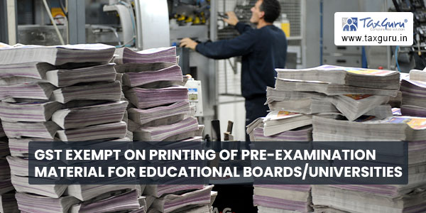 GST exempt on printing of pre-examination material for educational boardsUniversities