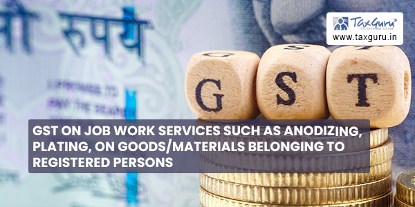 GST on job work services such as anodizing, plating, on goods-materials belonging to registered persons