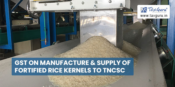 GST on manufacture & supply of Fortified Rice Kernels to TNCSC