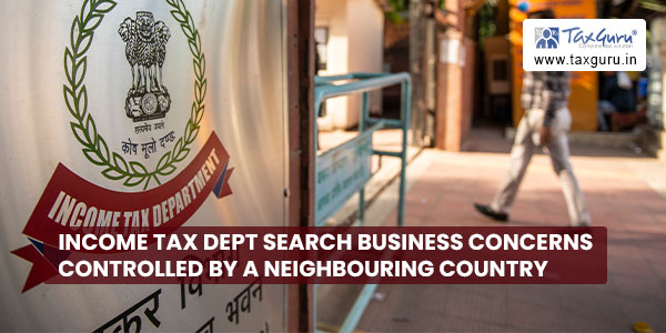 Income Tax Dept search business concerns controlled by a neighbouring country
