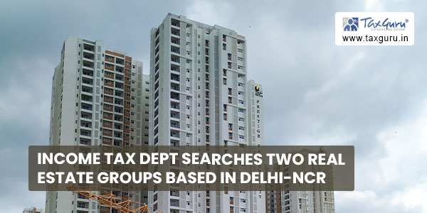 Income Tax Dept searches two real estate groups based in Delhi-NCR