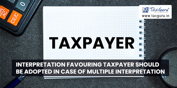 Interpretation favouring Taxpayer should be adopted in case of multiple Interpretation