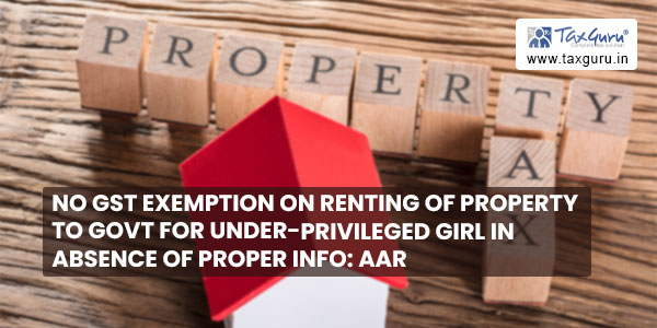 No GST exemption on renting of property to Govt for under-privileged Girl in absence of Proper Info AAR