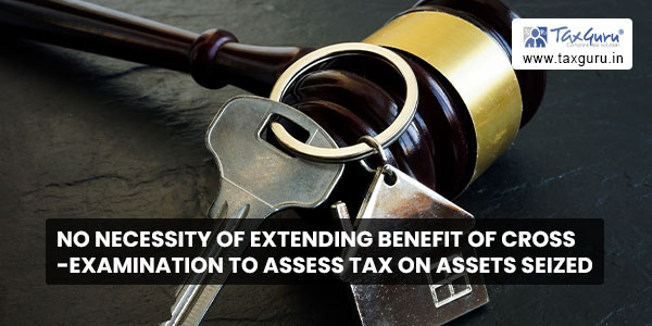 No necessity of extending benefit of cross-examination to assess tax on assets seized