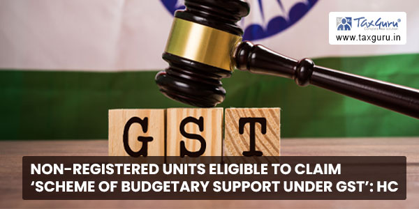 Non-registered units eligible to claim ‘Scheme of Budgetary support under GST’ HC