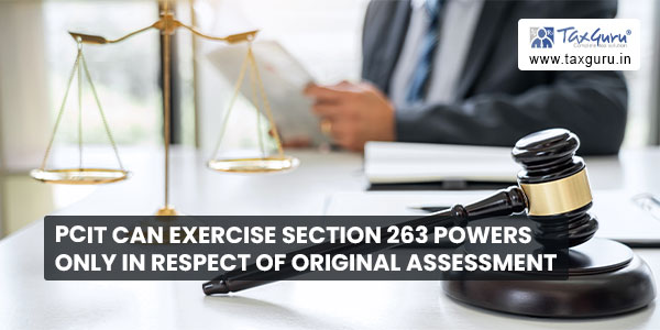 PCIT can exercise section 263 powers only in respect of original assessment