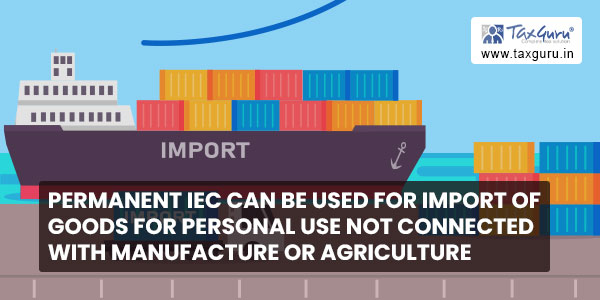 Permanent IEC can be used for import of goods for personal use not connected with manufacture or agriculture