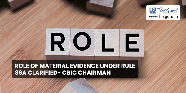 Role of material evidence under Rule 86A clarified- CBIC Chairman