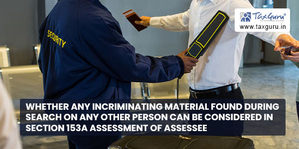 Whether any incriminating material found during Search on any other person can be considered in Section 153A assessment of assessee