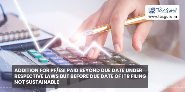 Addition for PF-ESI paid beyond due date under respective Laws but before due date of ITR filing not sustainable