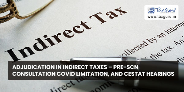 Adjudication In Indirect Taxes - Pre-SCN Consultation Covid Limitation, And Cestat Hearings