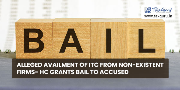 Alleged Availment of ITC from Non-existent Firms- HC Grants Bail to accused