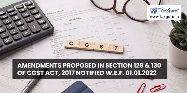 Amendments proposed in Section 129 & 130 of CGST Act, 2017 notified w.e.f. 01.01.2022