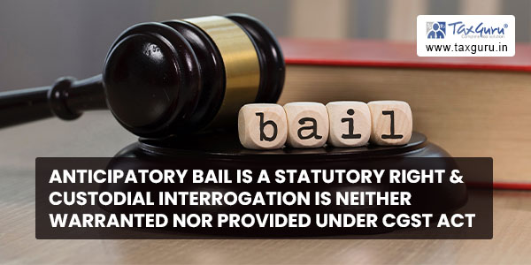 Anticipatory bail is a statutory right & custodial interrogation is neither warranted nor provided under CGST Act