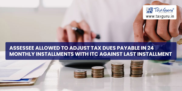 Assessee allowed to adjust tax dues payable in 24 monthly installments with ITC against last installment