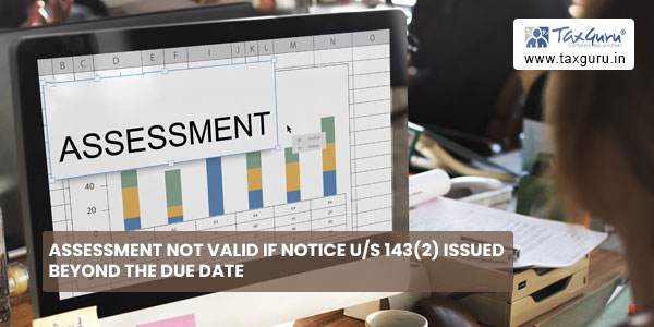 Assessment Not Valid If Notice U s 143 2 Issued Beyond The Due Date