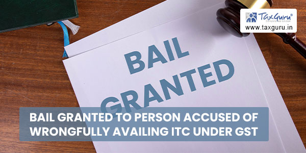 Bail granted to Person Accused of Wrongfully Availing ITC under GST