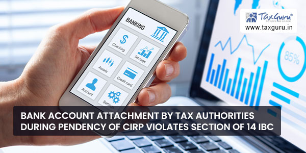 Bank account Attachment by Tax Authorities during Pendency of CIRP violates Section of 14 IBC