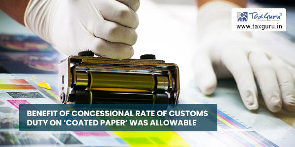 Benefit of concessional rate of customs duty on 'Coated Paper’ was allowable