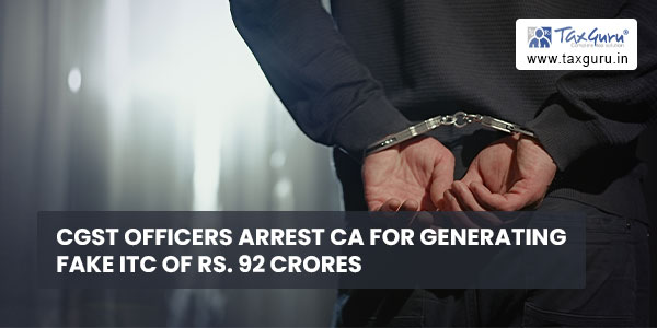 CGST officers arrest CA for generating fake ITC of Rs. 92 crores
