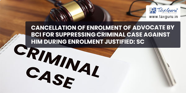 Cancellation of Enrolment of Advocate by BCI for suppressing Criminal Case against him during Enrolment justified SC
