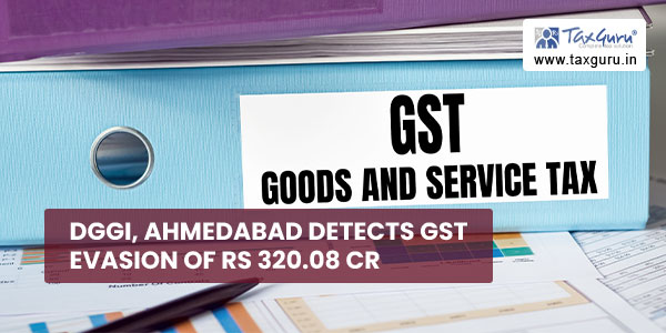 DGGI, Ahmedabad detects GST evasion of Rs 320.08 Cr