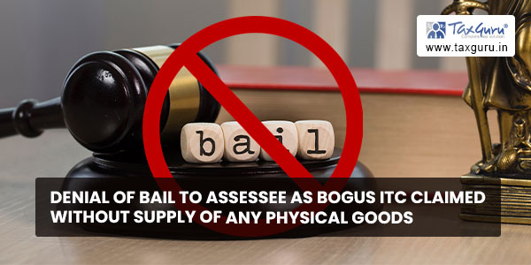 Denial of bail to assessee as bogus ITC claimed without supply of any physical goods