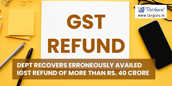 Dept recovers Erroneously availed IGST refund of more than Rs. 40 Crore