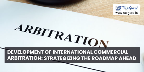 Development of International Commercial Arbitration Strategizing the Roadmap Ahead