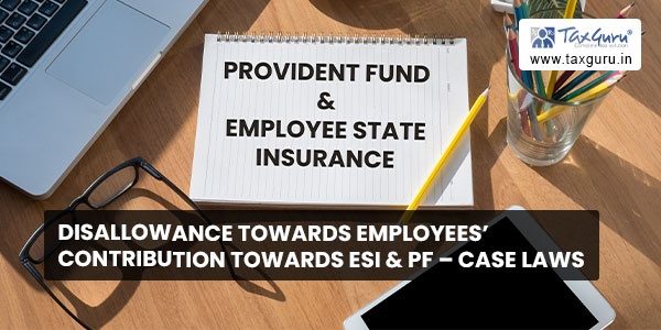 Disallowance towards employees’ contribution towards ESI & PF – Case Laws
