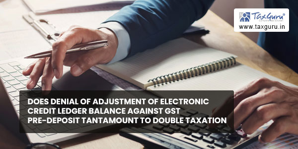 Does denial of adjustment of Electronic Credit Ledger balance against GST Pre-deposit tantamount to double taxation