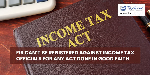 FIR can't be registered against Income Tax officials for any act done in good faith