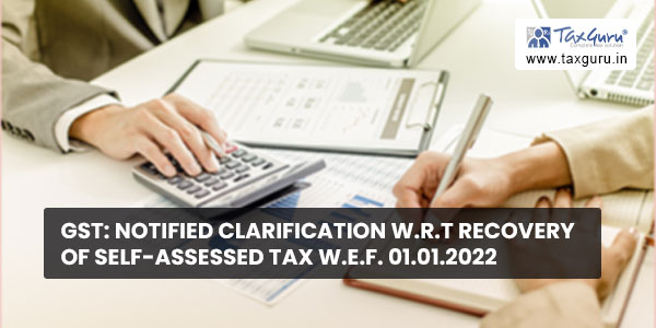 GST Notified clarification w.r.t recovery of self-assessed tax w.e.f. 01.01.2022