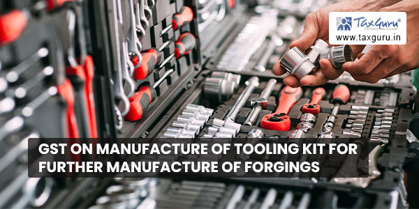 GST on manufacture of tooling kit for further manufacture of forgings