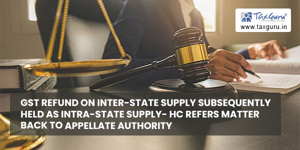 GST refund on Inter-State supply subsequently held as intra-State supply- HC refers matter back to Appellate Authority