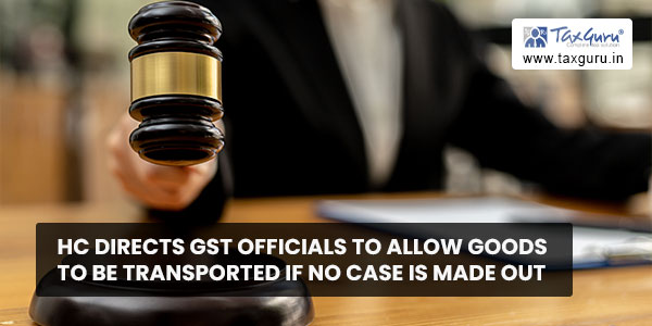 HC directs GST officials to allow goods to be transported if no case is made out