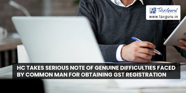 HC takes serious note of genuine difficulties faced by common man for obtaining GST registration