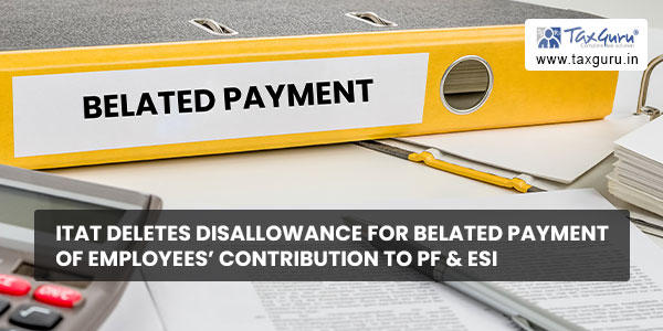 ITAT deletes disallowance for belated payment of employees’ contribution to PF & ESI