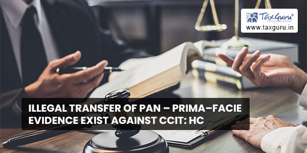 Illegal transfer of PAN – Prima–facie evidence exist against CCIT HC