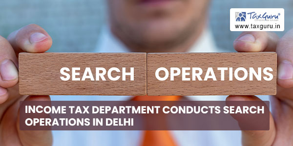 Income Tax Department conducts search operations in Delhi