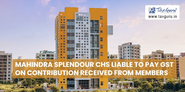 Mahindra Splendour CHS liable to pay GST on contribution received from members