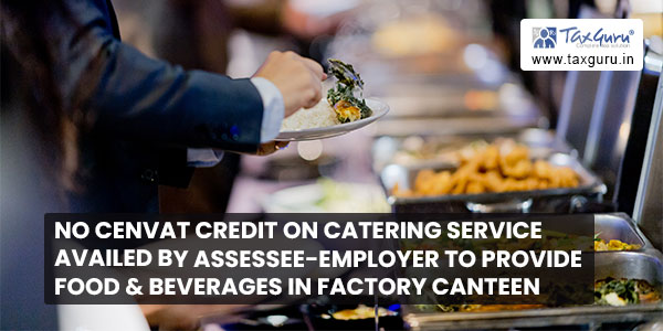 No cenvat credit on catering service availed by assessee-employer to provide food & beverages in factory canteen