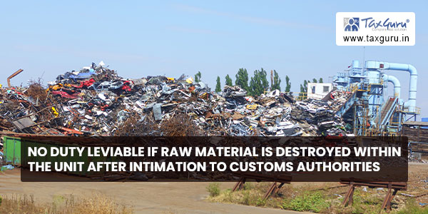 No duty leviable if raw material is destroyed within the unit after intimation to Customs authorities