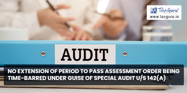 No extension of period to pass assessment order being time-barred under guise of special audit us 142(A)