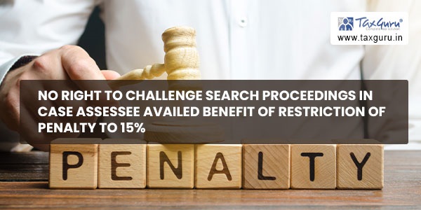 No right to challenge search proceedings in case assessee availed benefit of restriction of penalty to 15%