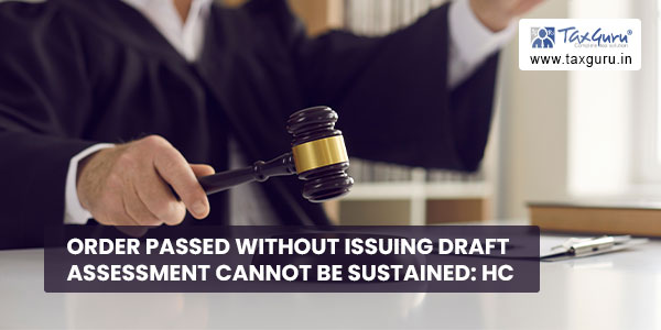 Order passed without issuing draft Assessment cannot be sustained HC